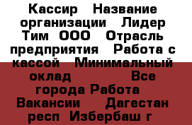 Кассир › Название организации ­ Лидер Тим, ООО › Отрасль предприятия ­ Работа с кассой › Минимальный оклад ­ 23 490 - Все города Работа » Вакансии   . Дагестан респ.,Избербаш г.